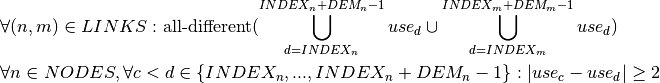 &\forall (n,m) \in LINKS : \text{all-different}(\bigcup\limits_{d=INDEX_n}^{INDEX_n+DEM_n-1} use_d \cup \bigcup\limits_{d=INDEX_m}^{INDEX_m+DEM_m-1} use_d) \\
&\forall n \in NODES, \forall c < d \in \{INDEX_n, ...,INDEX_n + DEM_n - 1\} : |use_c - use_d| \geq 2 \\