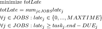 & \text{minimize } totLate \\
& totLate = sum_{j \in JOBS} late_j \\
& \forall j \in JOBS : late_j \in \{0, ..., MAXTIME\} \\
& \forall j \in JOBS : late_j \geq task_j.end - DUE_j \\