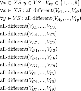 &\forall x \in XS, y \in YS : V_{xy} \in \{1, ..., 9\} \\
&\forall x \in XS : \text{all-different}(V_{x1}, ..., V_{x9}) \\
&\forall y \in YS : \text{all-different}(V_{Ay}, ..., V_{Iy}) \\
&\text{all-different}(V_{A1}, ..., V_{C3}) \\
&\text{all-different}(V_{A4}, ..., V_{C6}) \\
&\text{all-different}(V_{A7}, ..., V_{C9}) \\
&\text{all-different}(V_{D1}, ..., V_{F3}) \\
&\text{all-different}(V_{D4}, ..., V_{F6}) \\
&\text{all-different}(V_{D7}, ..., V_{F9}) \\
&\text{all-different}(V_{G1}, ..., V_{I3}) \\
&\text{all-different}(V_{G4}, ..., V_{I6}) \\
&\text{all-different}(V_{G7}, ..., V_{I9})