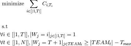 & \text{     minimize  } \sum_{i \in [|1,T|]} C_{i,T_{i}}  \\
& \\
& \text{     s.t  }  \\
&\forall i \in [|1,T|], |W_j = i|_{j \in [|1,T|]} = 1\\
&\forall t \in [|1,N|], |W_j = T+1|_{j \in TEAM_{t}} \ge |TEAM_{t}| -  T_{max}