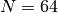 N=64