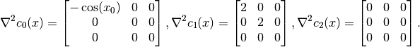 \nabla^2 c_0(x) =
\begin{bmatrix}
     -\cos(x_0)  & 0       & 0 \\
     0           & 0       & 0 \\
         0           & 0       & 0
\end{bmatrix},
    \nabla^2 c_1(x) =
\begin{bmatrix}
     2           & 0       & 0 \\
     0           & 2       & 0 \\
         0           & 0       & 0
\end{bmatrix},
    \nabla^2 c_2(x) =
\begin{bmatrix}
     0           & 0       & 0 \\
     0           & 0       & 0 \\
         0           & 0       & 0
\end{bmatrix}.
