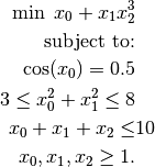\min \; x_0 + x_1 x_2^3

\mbox{subject to:}

\cos(x_0) = 0.5 \\
3  \le x_0^2+x_1^2 \le 8 \\
x_0 + x_1 + x_2 \le & 10 \\
x_0, x_1, x_2 \ge 1.