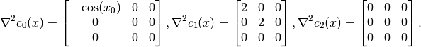 \nabla^2 c_0(x) =
\begin{bmatrix}
-\cos(x_0) & 0 & 0 \\
0 & 0 & 0 \\
0 & 0 & 0
\end{bmatrix},
\nabla^2 c_1(x) =
\begin{bmatrix}
2 & 0 & 0 \\
0 & 2 & 0 \\
0 & 0 & 0
\end{bmatrix},
\nabla^2 c_2(x) =
\begin{bmatrix}
0 & 0 & 0 \\
0 & 0 & 0 \\
0 & 0 & 0
\end{bmatrix}.